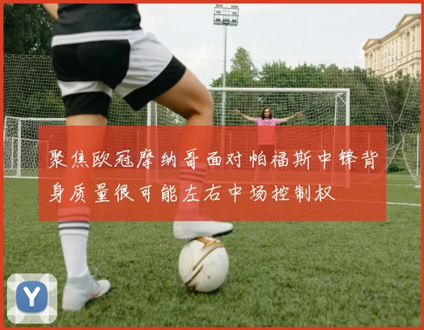 聚焦欧冠摩纳哥面对帕福斯中锋背身质量很可能左右中场控制权