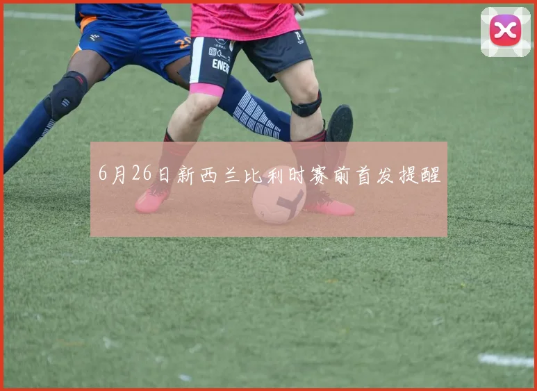 6月26日新西兰比利时赛前首发提醒