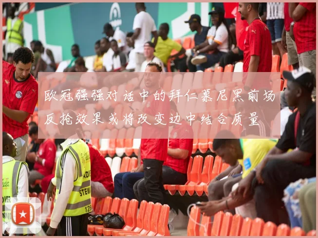 欧冠强强对话中的拜仁慕尼黑前场反抢效果或将改变边中结合质量