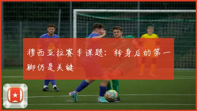穆西亚拉赛季课题:转身后的第一脚仍是关键