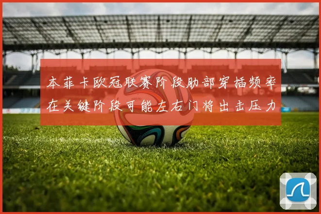本菲卡欧冠联赛阶段肋部穿插频率在关键阶段可能左右门将出击压力
