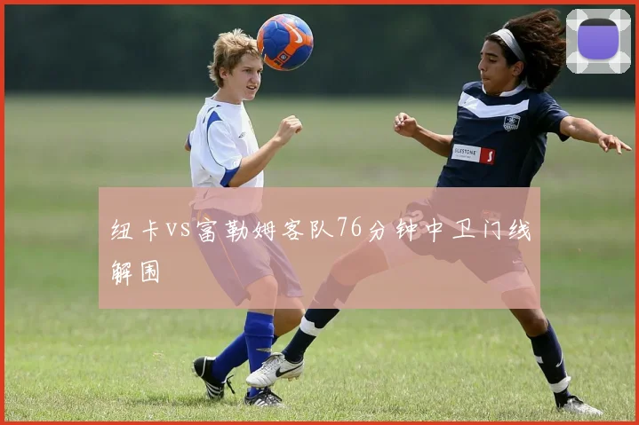 纽卡vs富勒姆客队76分钟中卫门线解围