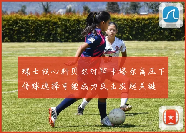 瑞士核心科贝尔对阵卡塔尔高压下传球选择可能成为反击发起关键