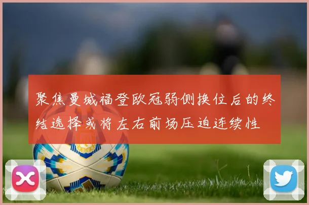聚焦曼城福登欧冠弱侧换位后的终结选择或将左右前场压迫连续性