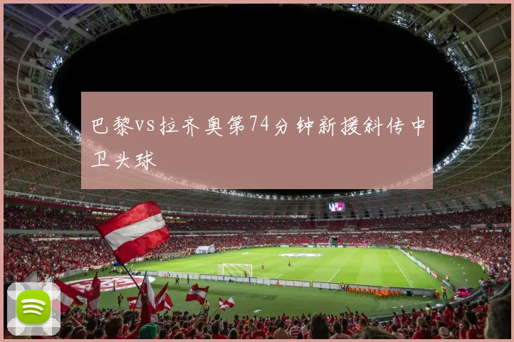 巴黎vs拉齐奥第74分钟新援斜传中卫头球