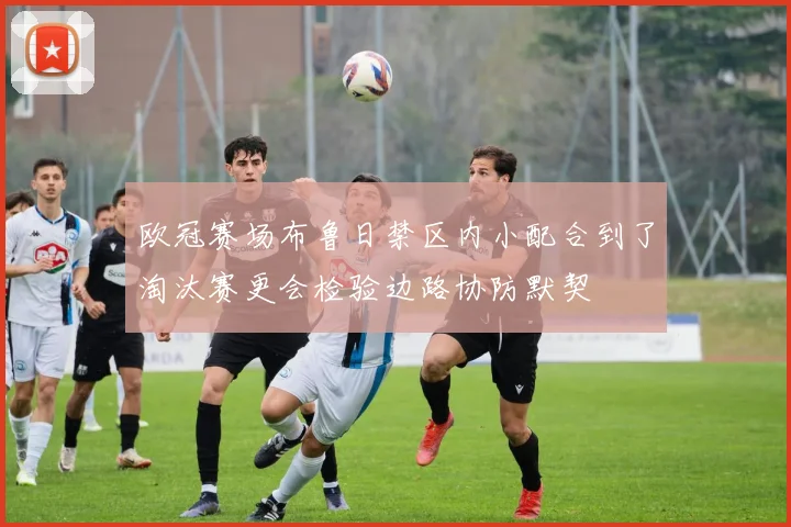 欧冠赛场布鲁日禁区内小配合到了淘汰赛更会检验边路协防默契