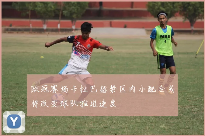 欧冠赛场卡拉巴赫禁区内小配合或将改变球队推进速度