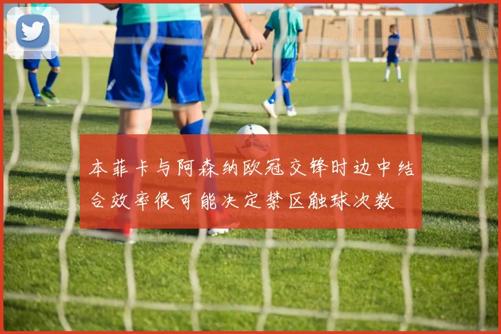 本菲卡与阿森纳欧冠交锋时边中结合效率很可能决定禁区触球次数