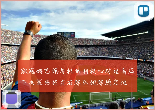 欧冠姆巴佩与托纳利核心对话高压下决策或将左右球队控球稳定性