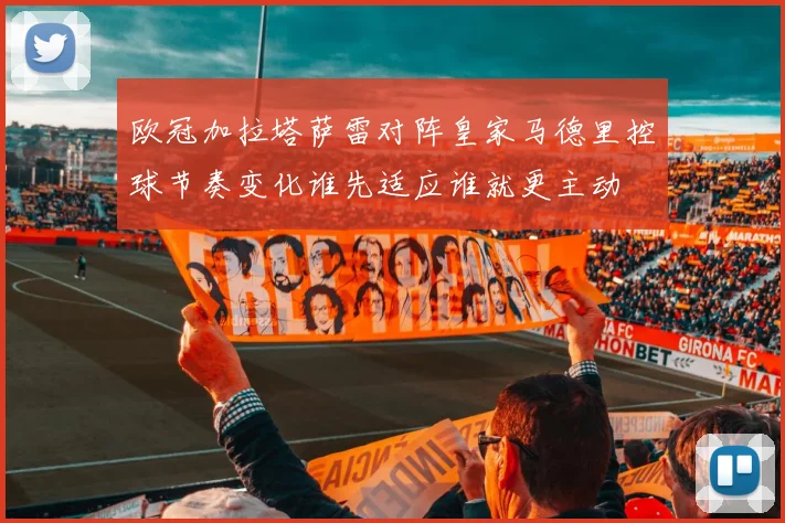 欧冠加拉塔萨雷对阵皇家马德里控球节奏变化谁先适应谁就更主动