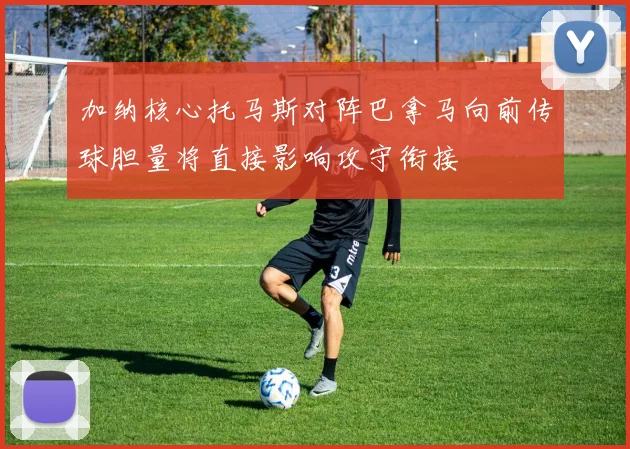 加纳核心托马斯对阵巴拿马向前传球胆量将直接影响攻守衔接