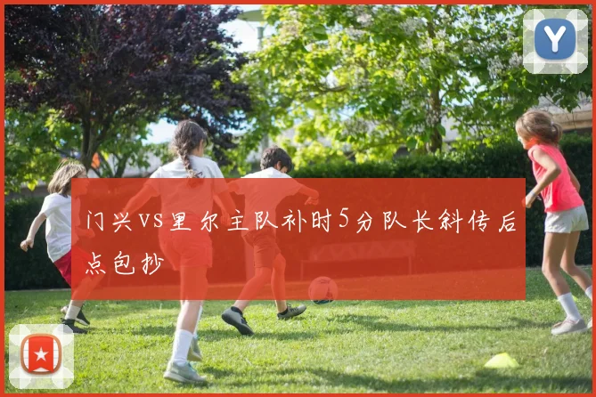 门兴vs里尔主队补时5分队长斜传后点包抄