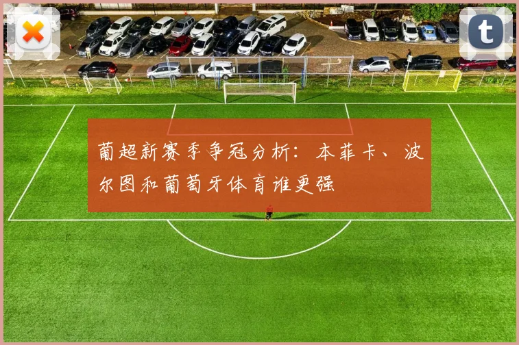 葡超新赛季争冠分析：本菲卡、波尔图和葡萄牙体育谁更强
