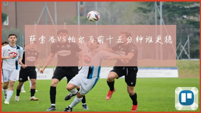 萨索洛vs帕尔马前十五分钟谁更稳