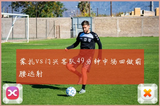蒙扎vs门兴客队49分钟中场回做前腰远射